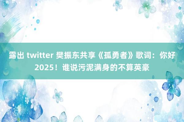 露出 twitter 樊振东共享《孤勇者》歌词：你好2025！谁说污泥满身的不算英豪
