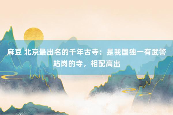 麻豆 北京最出名的千年古寺：是我国独一有武警站岗的寺，相配高出