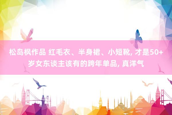 松岛枫作品 红毛衣、半身裙、小短靴， 才是50+岁女东谈主该有的跨年单品， 真洋气