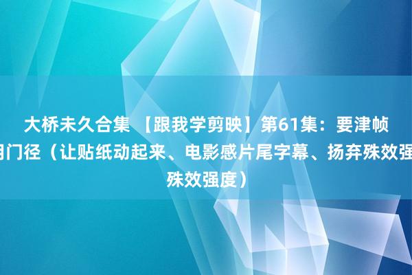 大桥未久合集 【跟我学剪映】第61集:要津帧使用门径(让贴纸动起来、电影感片尾字幕、扬弃殊效强度)