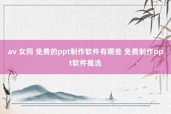 av 女同 免费的ppt制作软件有哪些 免费制作ppt软件推选