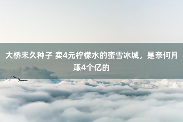 大桥未久种子 卖4元柠檬水的蜜雪冰城，是奈何月赚4个亿的