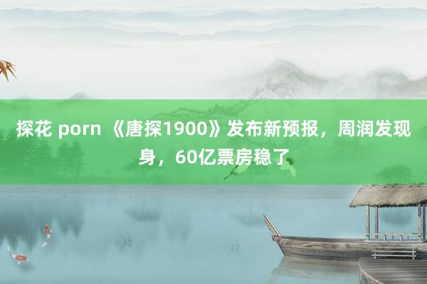 探花 porn 《唐探1900》发布新预报，周润发现身，60亿票房稳了
