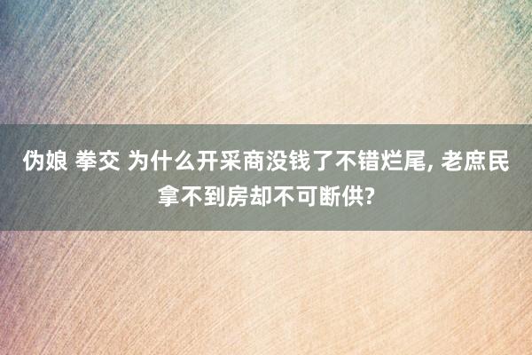 伪娘 拳交 为什么开采商没钱了不错烂尾， 老庶民拿不到房却不可断供?