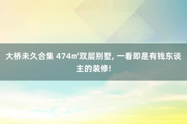 大桥未久合集 474㎡双层别墅， 一看即是有钱东谈主的装修!