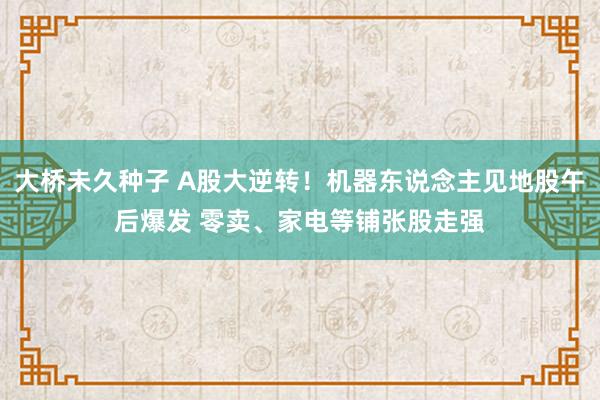 大桥未久种子 A股大逆转！机器东说念主见地股午后爆发 零卖、家电等铺张股走强