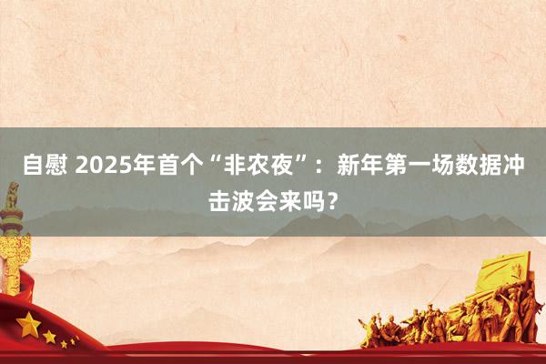 自慰 2025年首个“非农夜”：新年第一场数据冲击波会来吗？
