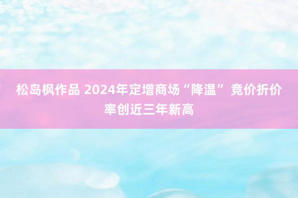 松岛枫作品 2024年定增商场“降温” 竞价折价率创近三年新高