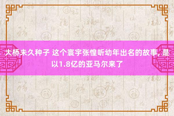 大桥未久种子 这个寰宇张惶听幼年出名的故事， 是以1.8亿的亚马尔来了