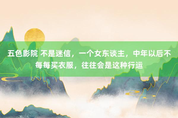 五色影院 不是迷信，一个女东谈主，中年以后不每每买衣服，往往会是这种行运
