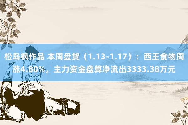 松岛枫作品 本周盘货（1.13-1.17）：西王食物周涨4.80%，主力资金盘算净流出3333.38万元