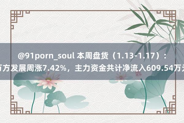 @91porn_soul 本周盘货（1.13-1.17）：万方发展周涨7.42%，主力资金共计净流入609.54万元