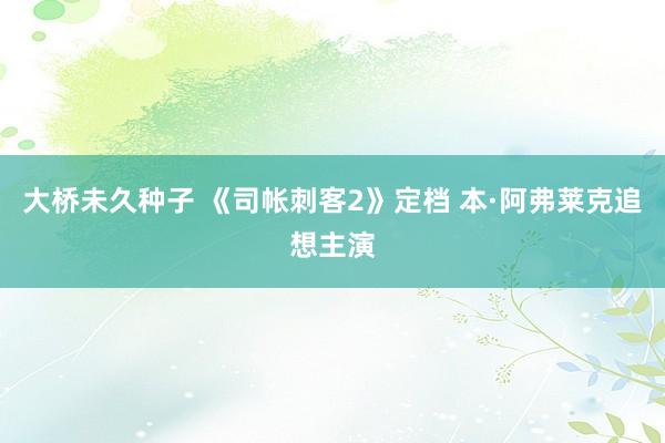 大桥未久种子 《司帐刺客2》定档 本·阿弗莱克追想主演