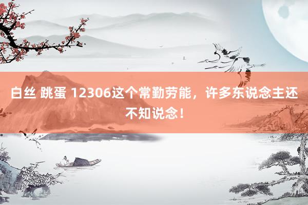 白丝 跳蛋 12306这个常勤劳能，许多东说念主还不知说念！