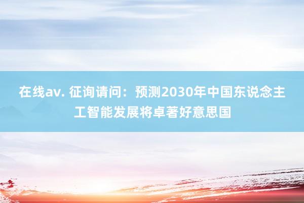 在线av. 征询请问：预测2030年中国东说念主工智能发展将卓著好意思国