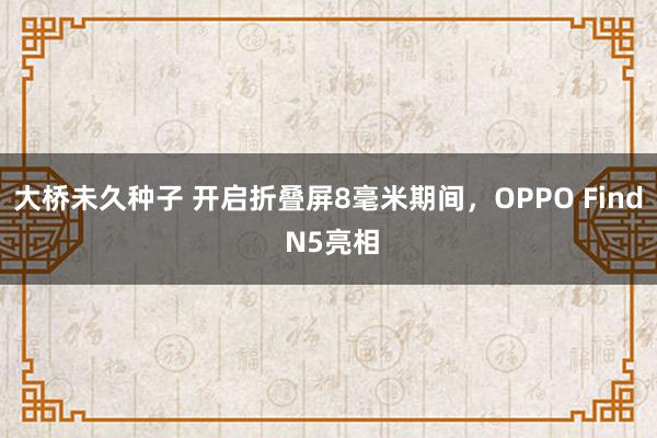 大桥未久种子 开启折叠屏8毫米期间，OPPO Find N5亮相
