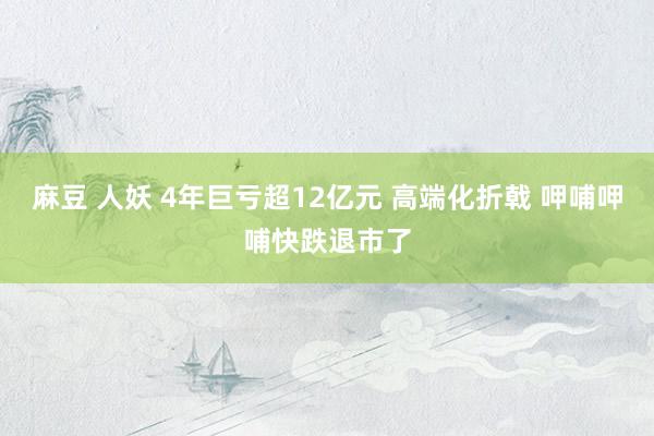 麻豆 人妖 4年巨亏超12亿元 高端化折戟 呷哺呷哺快跌退市了
