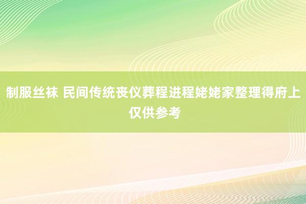 制服丝袜 民间传统丧仪葬程进程姥姥家整理得府上 仅供参考