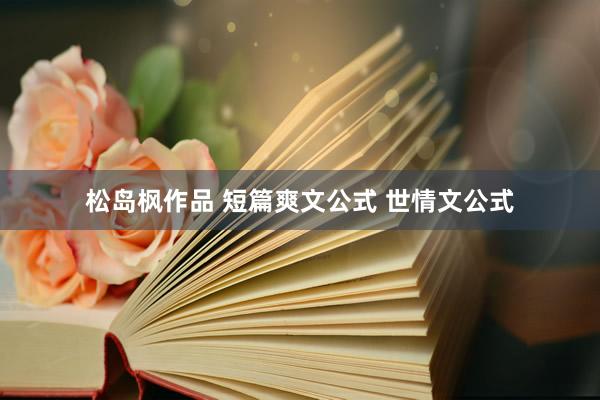 松岛枫作品 短篇爽文公式 世情文公式