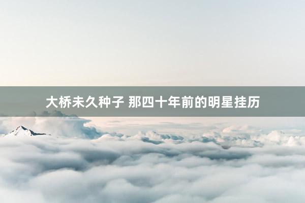大桥未久种子 那四十年前的明星挂历