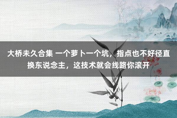 大桥未久合集 一个萝卜一个坑，指点也不好径直换东说念主，这技术就会线路你滚开