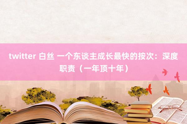 twitter 白丝 一个东谈主成长最快的按次：深度职责（一年顶十年）
