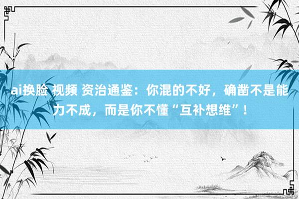 ai换脸 视频 资治通鉴:你混的不好,确凿不是能力不成,而是你不懂“互补想维”!