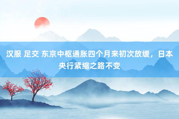 汉服 足交 东京中枢通胀四个月来初次放缓，日本央行紧缩之路不变