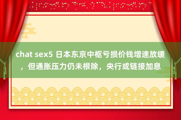 chat sex5 日本东京中枢亏损价钱增速放缓，但通胀压力仍未根除，央行或链接加息