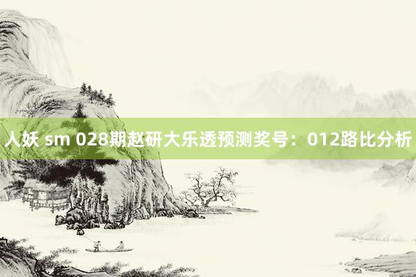 人妖 sm 028期赵研大乐透预测奖号：012路比分析