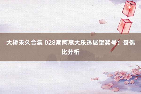 大桥未久合集 028期阿燕大乐透展望奖号：奇偶比分析