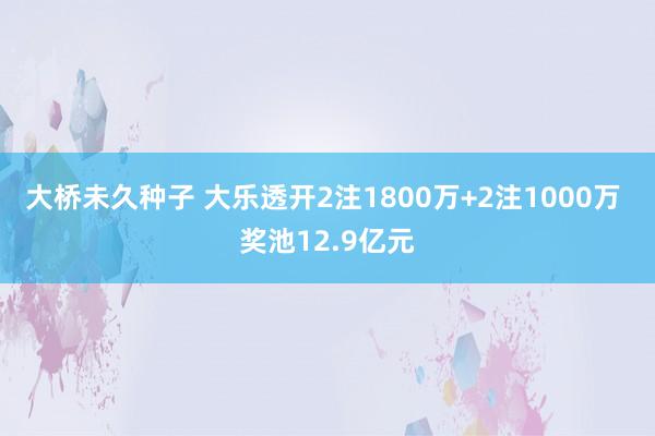 大桥未久种子 大乐透开2注1800万+2注1000万 奖池12.9亿元