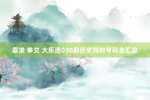 霸凌 拳交 大乐透030期历史同时号码全汇总