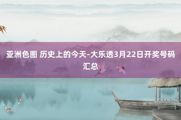 亚洲色图 历史上的今天-大乐透3月22日开奖号码汇总