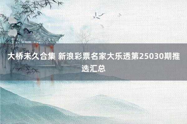 大桥未久合集 新浪彩票名家大乐透第25030期推选汇总