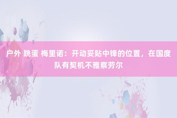 户外 跳蛋 梅里诺：开动妥贴中锋的位置，在国度队有契机不雅察劳尔