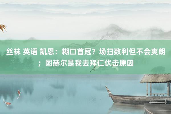 丝袜 英语 凯恩：糊口首冠？场扫数利但不会爽朗；图赫尔是我去拜仁伏击原因