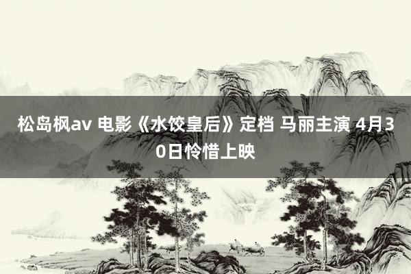 松岛枫av 电影《水饺皇后》定档 马丽主演 4月30日怜惜上映