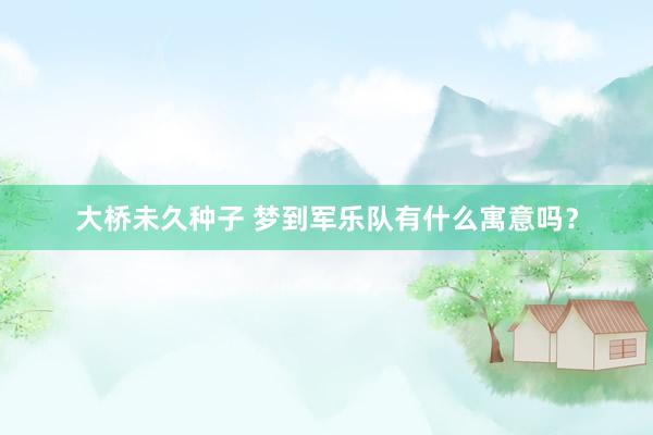 大桥未久种子 梦到军乐队有什么寓意吗？