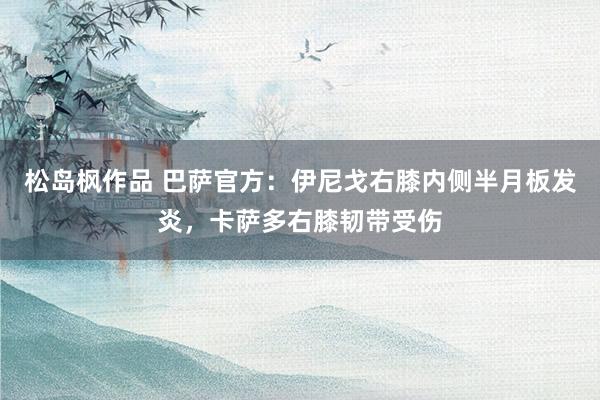 松岛枫作品 巴萨官方：伊尼戈右膝内侧半月板发炎，卡萨多右膝韧带受伤