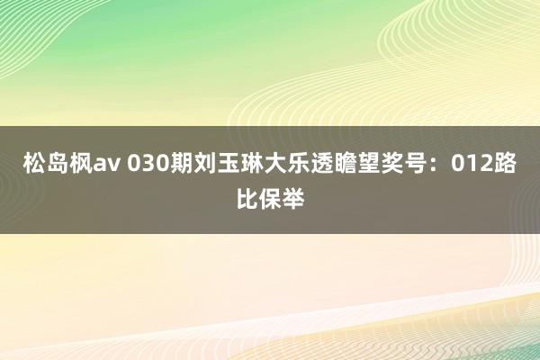 松岛枫av 030期刘玉琳大乐透瞻望奖号：012路比保举