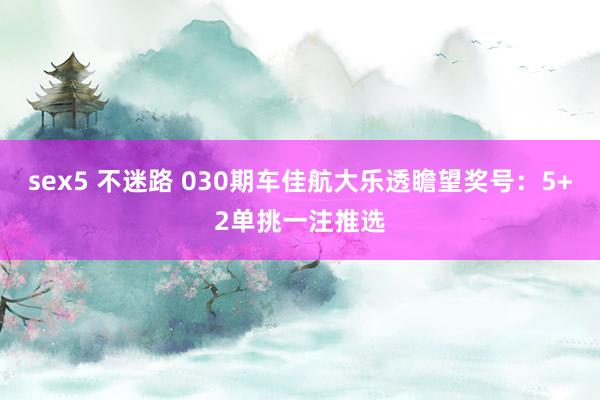 sex5 不迷路 030期车佳航大乐透瞻望奖号：5+2单挑一注推选