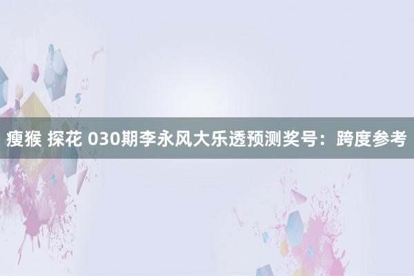 瘦猴 探花 030期李永风大乐透预测奖号：跨度参考