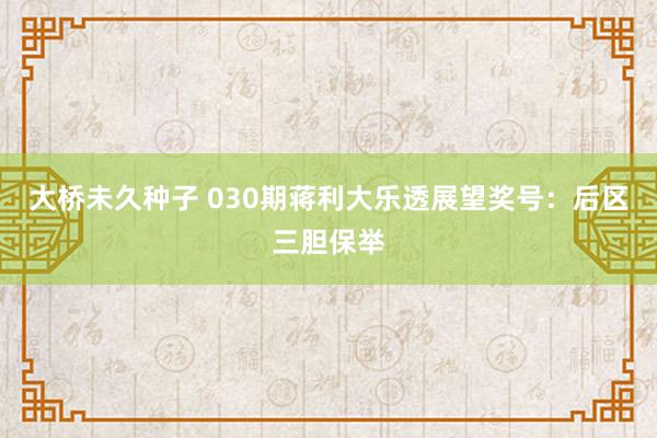 大桥未久种子 030期蒋利大乐透展望奖号：后区三胆保举