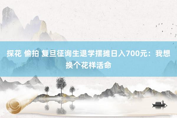 探花 偷拍 复旦征询生退学摆摊日入700元：我想换个花样活命