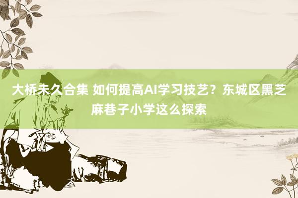 大桥未久合集 如何提高AI学习技艺？东城区黑芝麻巷子小学这么探索