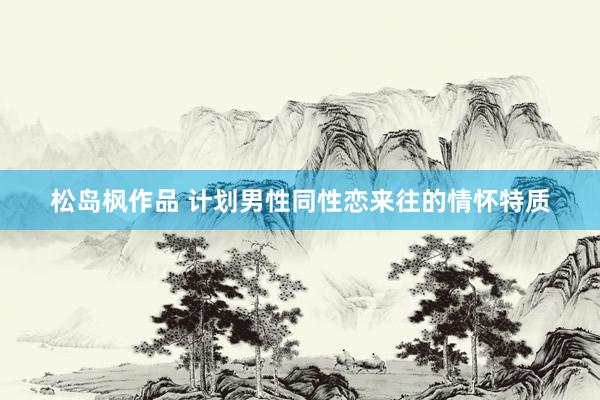 松岛枫作品 计划男性同性恋来往的情怀特质