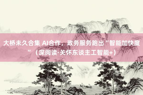 大桥未久合集 AI合作，政务服务跑出“智能加快度”（深阅读·关怀东谈主工智能+）