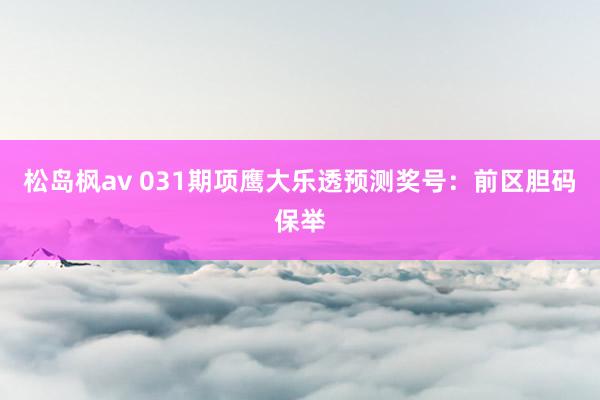 松岛枫av 031期项鹰大乐透预测奖号：前区胆码保举