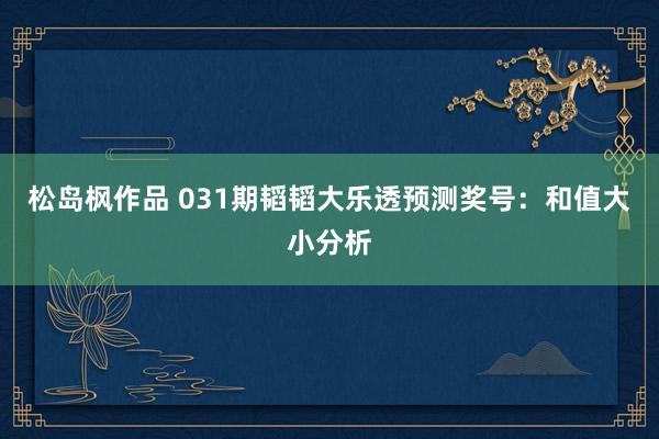 松岛枫作品 031期韬韬大乐透预测奖号：和值大小分析